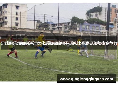 足球俱乐部如何通过优化后勤保障提升球队比赛表现和整体竞争力